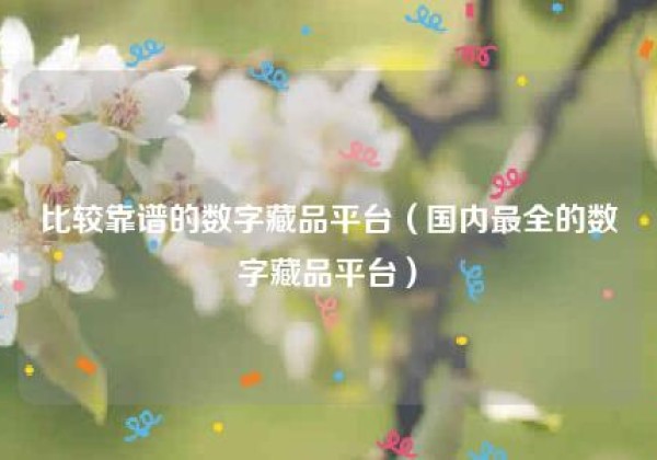 比较靠谱的数字藏品平台（国内最全的数字藏品平台）