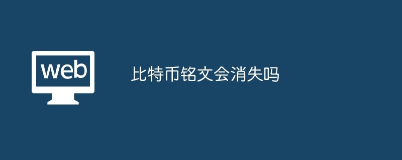 比特币铭文会消失吗