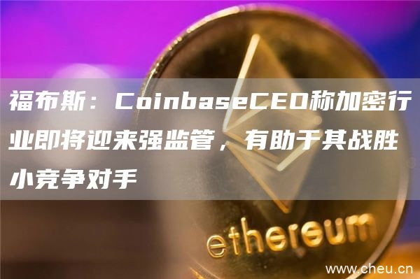 福布斯：CoinbaseCEO称加密行业即将迎来强监管，有助于其战胜小竞争对手1