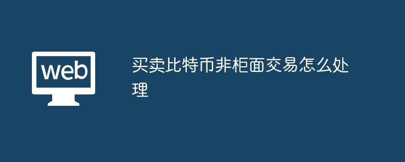 买卖比特币非柜面交易怎么处理