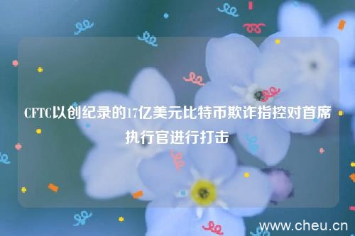 CFTC以创纪录的17亿美元比特币欺诈指控对首席执行官进行打击