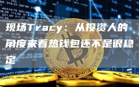 现场Tracy：从投资人的角度来看热钱包还不是很稳定1