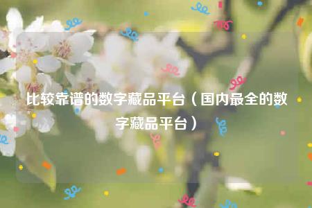 比较靠谱的数字藏品平台（国内最全的数字藏品平台）