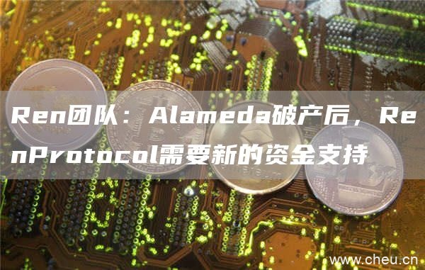 Ren团队：Alameda破产后，RenProtocol需要新的资金支持1