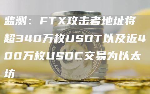 监测：FTX攻击者地址将超340万枚USDT以及近400万枚USDC交易为以太坊1