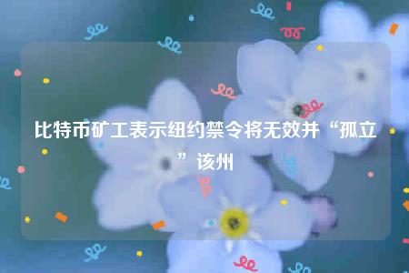 比特币矿工表示纽约禁令将无效并“孤立”该州