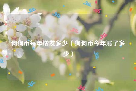 狗狗币每年增发多少（狗狗币今年涨了多少）