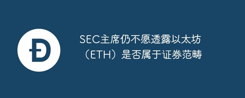 sec主席仍不愿透露以太坊（eth）是否属于证券范畴