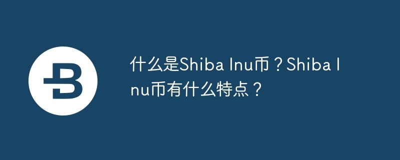 什么是shiba inu币？shiba inu币有什么特点？